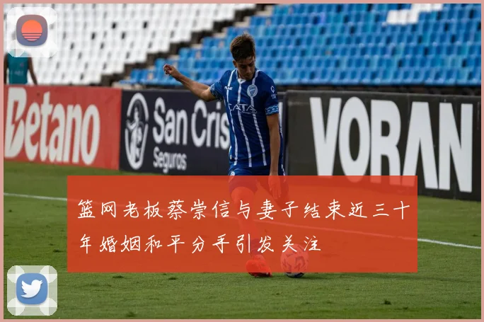 篮网老板蔡崇信与妻子结束近三十年婚姻和平分手引发关注