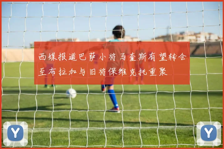 西媒报道巴萨小将马奎斯有望转会至布拉加与旧将保维克托重聚