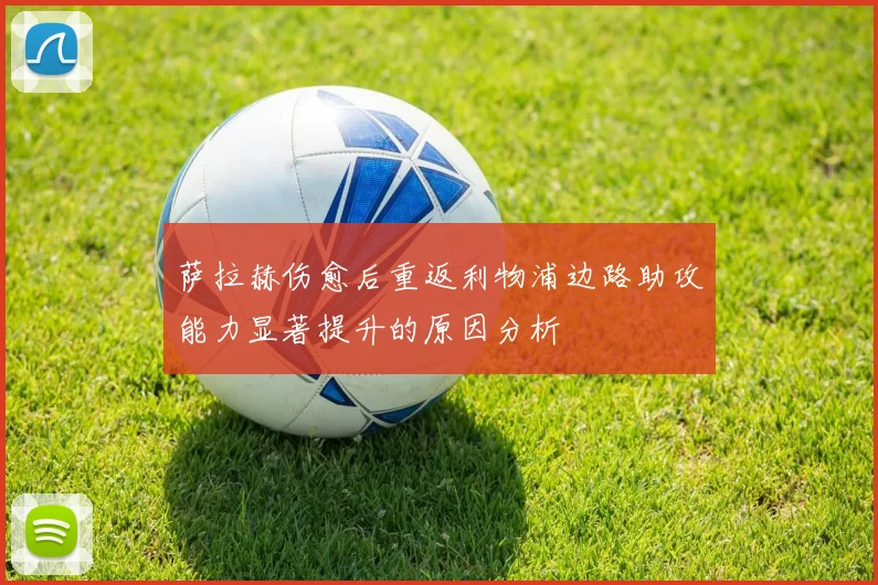 萨拉赫伤愈后重返利物浦边路助攻能力显著提升的原因分析