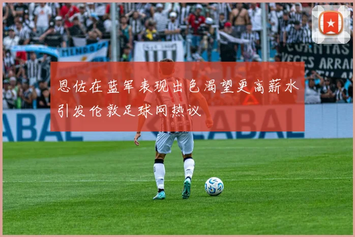 恩佐在蓝军表现出色渴望更高薪水引发伦敦足球网热议