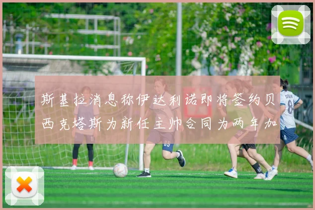 斯基拉消息称伊达利诺即将签约贝西克塔斯为新任主帅合同为两年加一年选项
