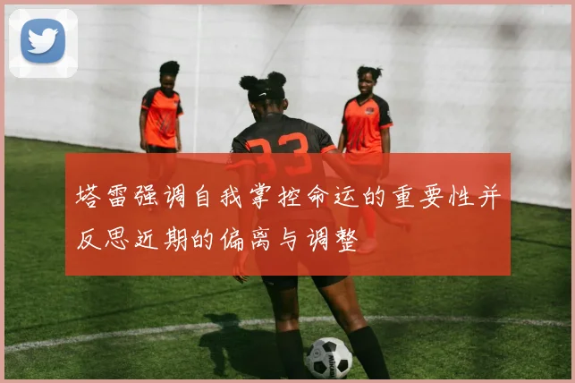 塔雷强调自我掌控命运的重要性并反思近期的偏离与调整