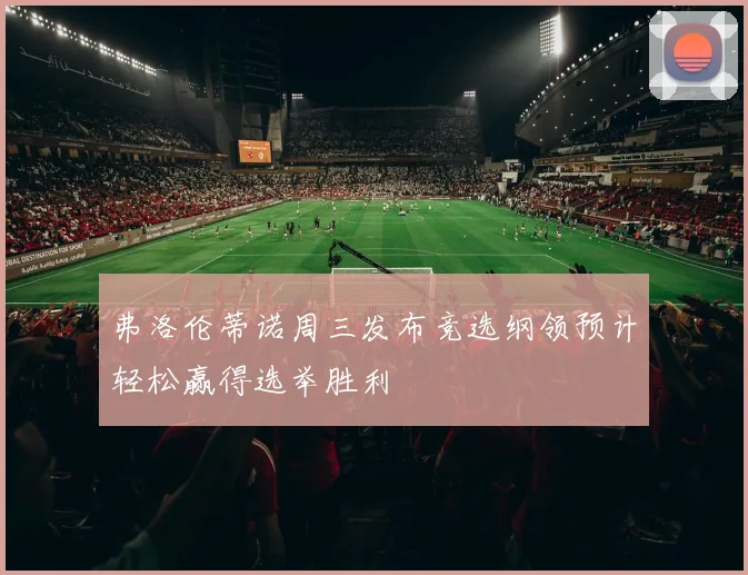 弗洛伦蒂诺周三发布竞选纲领预计轻松赢得选举胜利