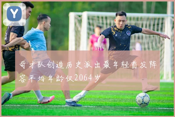 奇才队创造历史派出最年轻首发阵容平均年龄仅2064岁
