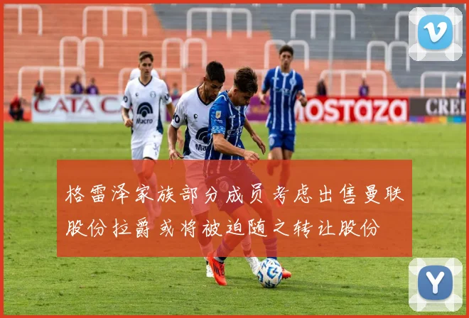格雷泽家族部分成员考虑出售曼联股份拉爵或将被迫随之转让股份