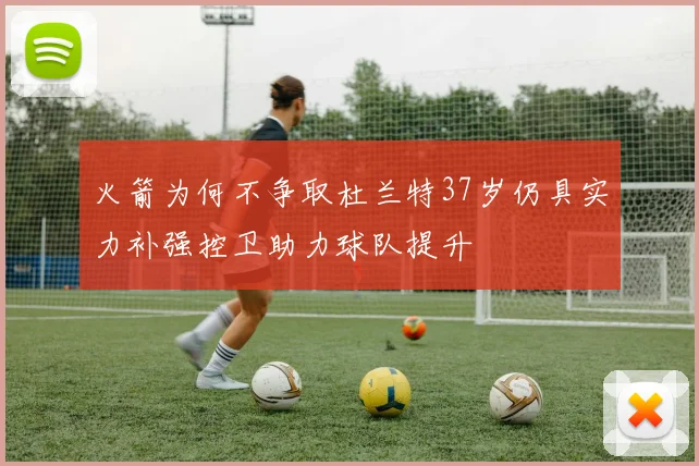 火箭为何不争取杜兰特37岁仍具实力补强控卫助力球队提升