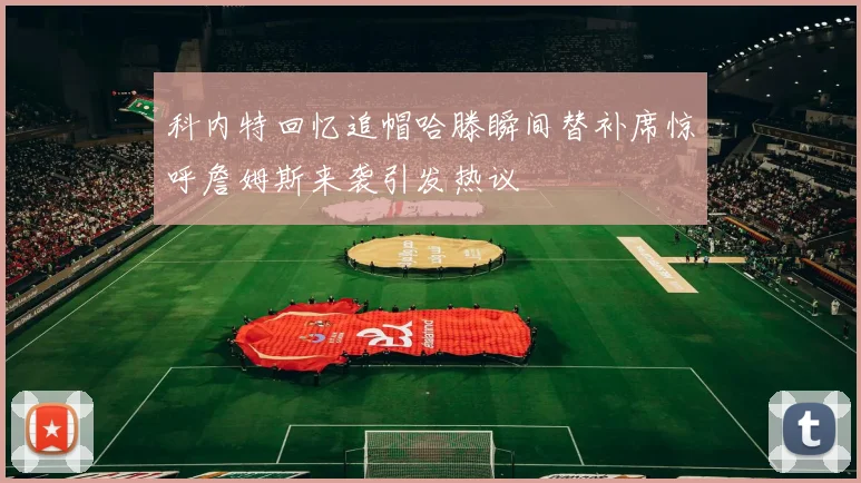 科内特回忆追帽哈滕瞬间替补席惊呼詹姆斯来袭引发热议