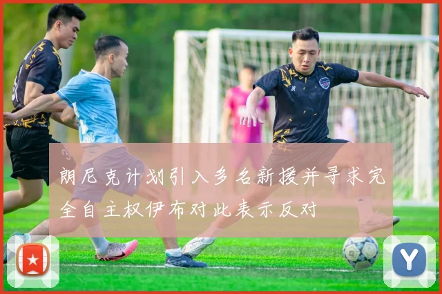 朗尼克计划引入多名新援并寻求完全自主权伊布对此表示反对