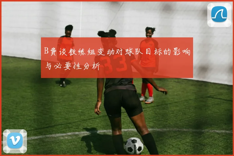 B费谈教练组变动对球队目标的影响与必要性分析