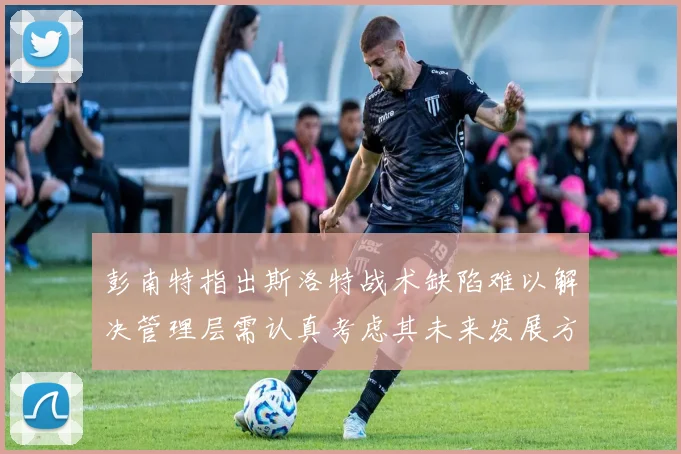 彭南特指出斯洛特战术缺陷难以解决管理层需认真考虑其未来发展方向