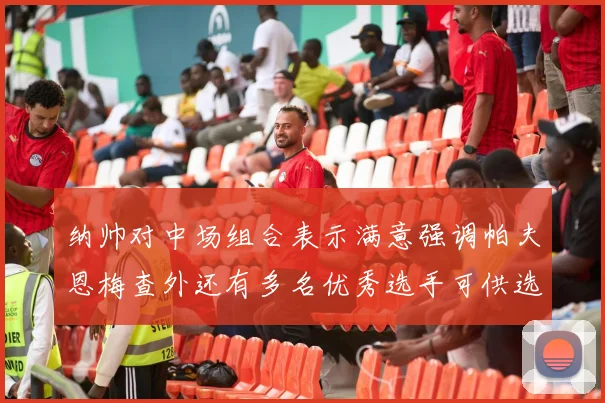 纳帅对中场组合表示满意强调帕夫恩梅查外还有多名优秀选手可供选择