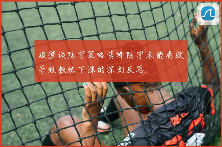 追梦谈防守策略黄蜂防守未能奏效导致教练下课的深刻反思