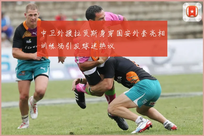 中卫外援拉莫斯身穿国安外套亮相训练场引发球迷热议